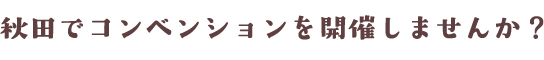 秋田でコンベンションを開催しませんか？